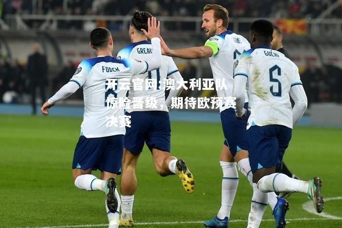 开云官网:澳大利亚队惊险晋级，期待欧预赛决赛