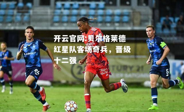开云官网:贝尔格莱德红星队客场奇兵，晋级十二强