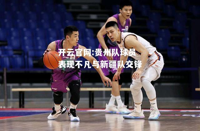 开云官网:贵州队球员表现不凡与新疆队交锋