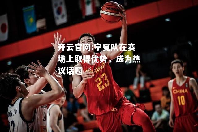开云官网:宁夏队在赛场上取得优势，成为热议话题