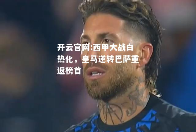 开云官网:西甲大战白热化，皇马逆转巴萨重返榜首