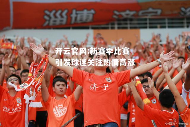 开云官网:新赛季比赛引发球迷关注热情高涨