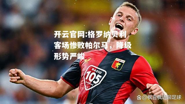 开云官网:格罗纳贝利客场惨败帕尔马，降级形势严峻