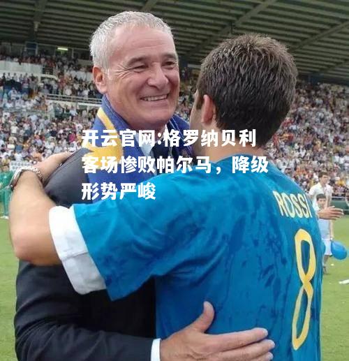 开云官网:格罗纳贝利客场惨败帕尔马，降级形势严峻