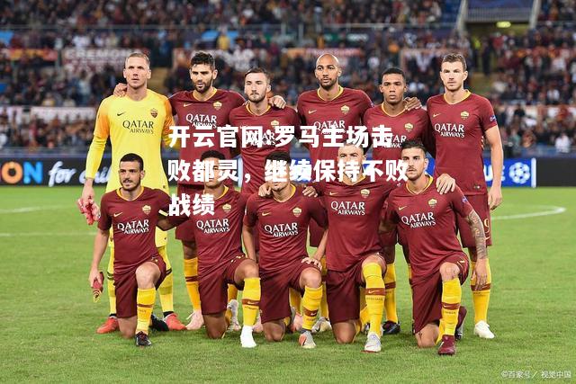 开云官网:罗马主场击败都灵，继续保持不败战绩