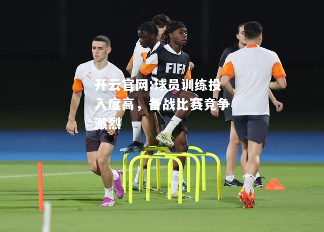 开云官网:球员训练投入度高，备战比赛竞争激烈