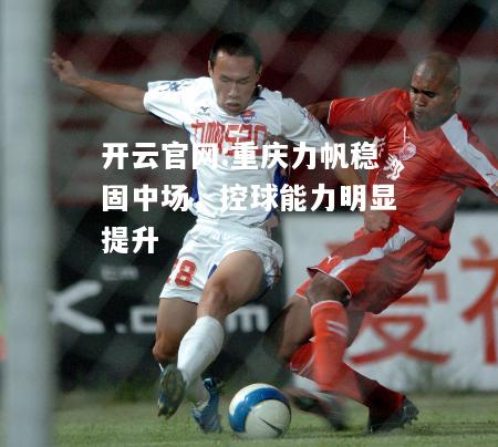 开云官网:重庆力帆稳固中场，控球能力明显提升