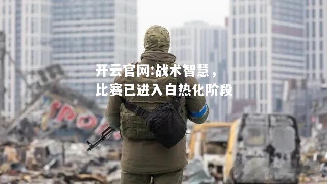 开云官网:战术智慧，比赛已进入白热化阶段