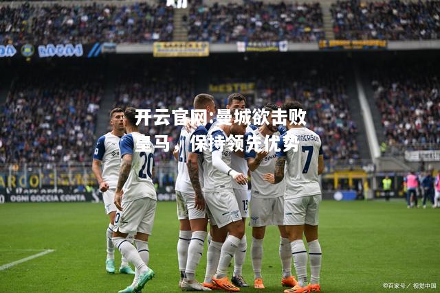 开云官网:曼城欲击败皇马，保持领先优势