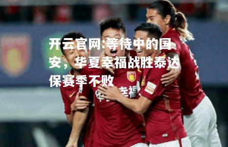 开云官网:等待中的国安，华夏幸福战胜泰达保赛季不败