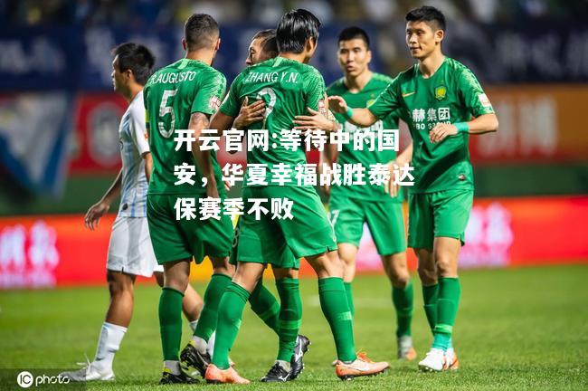 开云官网:等待中的国安，华夏幸福战胜泰达保赛季不败