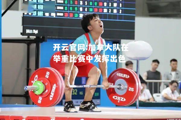 开云官网:加拿大队在举重比赛中发挥出色