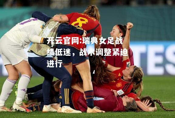 开云官网:瑞典女足战绩低迷，战术调整紧迫进行