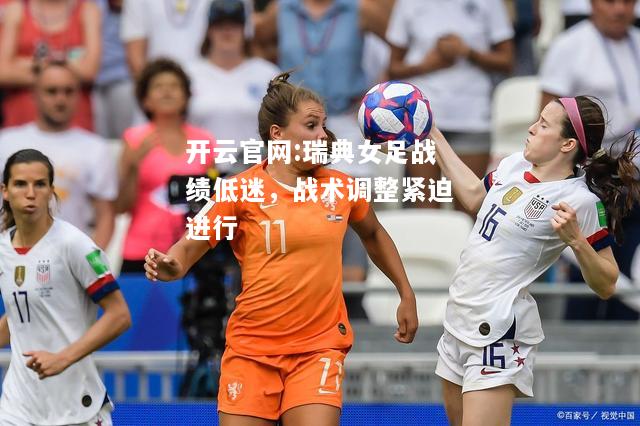 开云官网:瑞典女足战绩低迷，战术调整紧迫进行