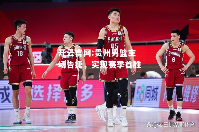 开云官网:贵州男篮主场告捷，实现赛季首胜