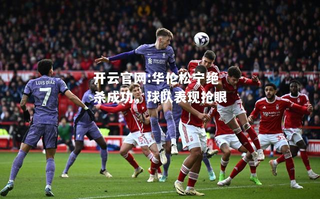 开云官网:华伦松宁绝杀成功，球队表现抢眼