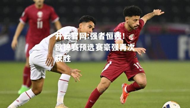 开云官网:强者恒强！欧锦赛预选赛豪强再次获胜