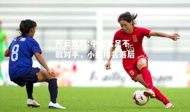 开云官网:中国女足不敌对手，小组排名落后