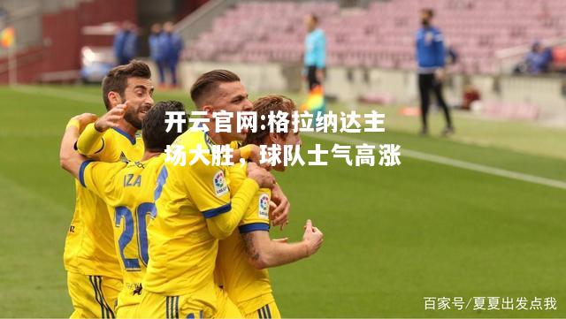 开云官网:格拉纳达主场大胜，球队士气高涨