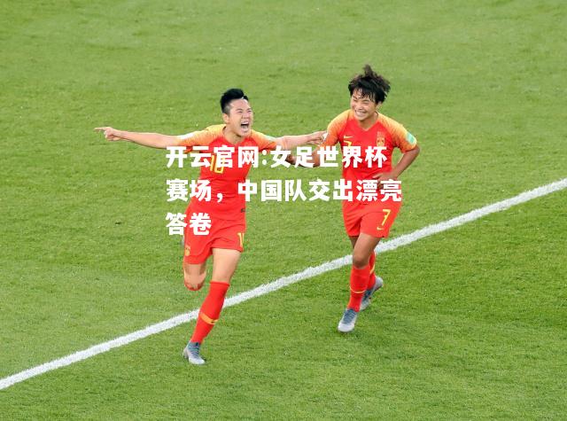 开云官网:女足世界杯赛场，中国队交出漂亮答卷