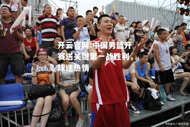 开云官网:中国男篮开赛送关键第一战胜利，球迷热情