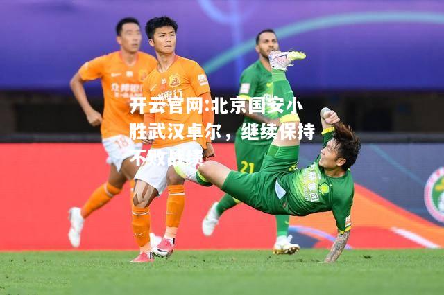 开云官网:北京国安小胜武汉卓尔，继续保持不败战绩