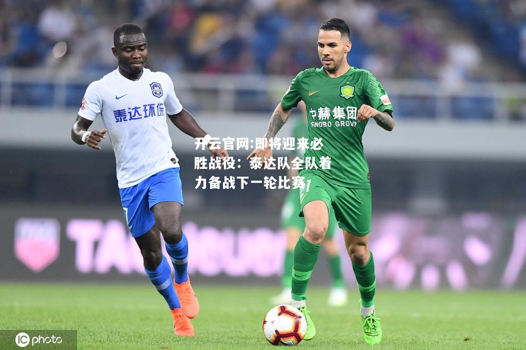 开云官网:即将迎来必胜战役：泰达队全队着力备战下一轮比赛