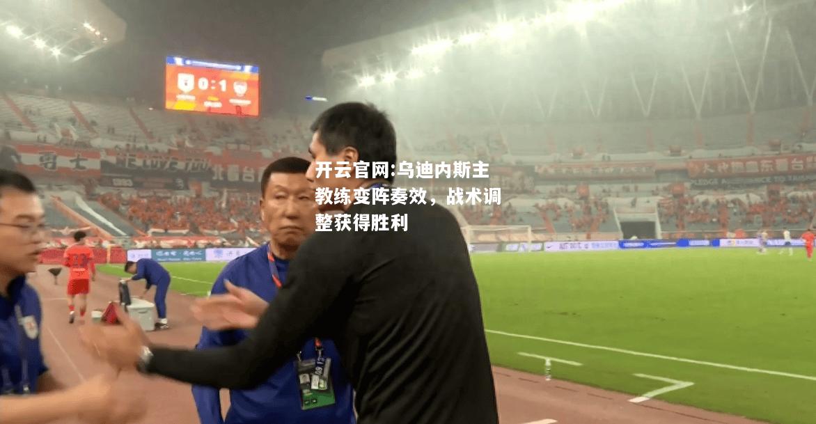 开云官网:乌迪内斯主教练变阵奏效，战术调整获得胜利