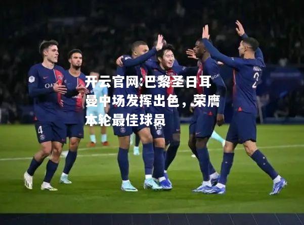 开云官网:巴黎圣日耳曼中场发挥出色，荣膺本轮最佳球员