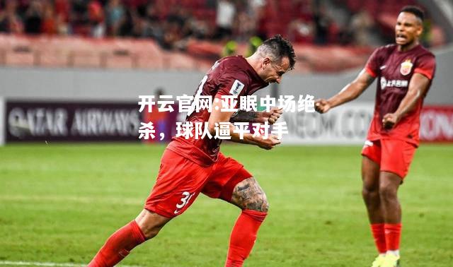 开云官网:亚眠中场绝杀，球队逼平对手