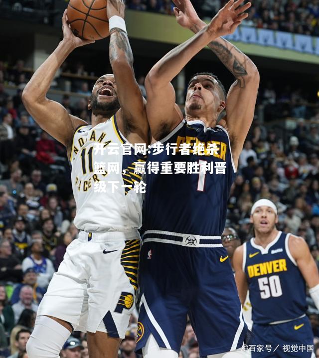 开云官网:步行者绝杀篮网，赢得重要胜利晋级下一轮
