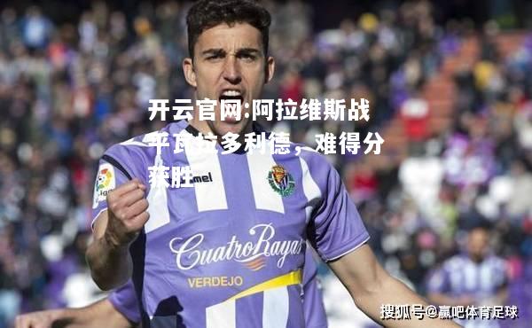 开云官网:阿拉维斯战平瓦拉多利德，难得分获胜