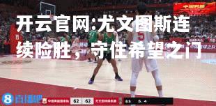 开云官网:尤文图斯连续险胜，守住希望之门