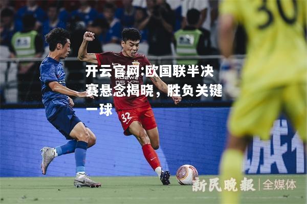 开云官网:欧国联半决赛悬念揭晓，胜负关键一球