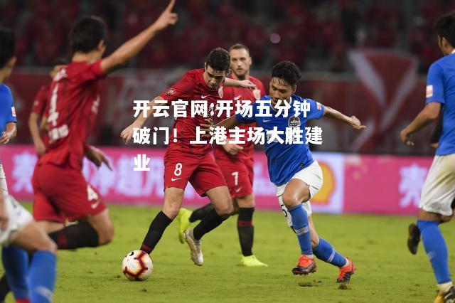 开云官网:开场五分钟破门！上港主场大胜建业