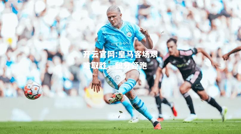 开云官网:皇马客场艰难取胜，积分领跑