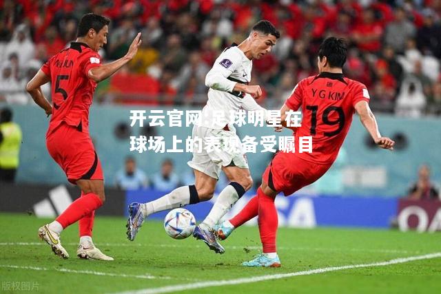 开云官网:足球明星在球场上的表现备受瞩目