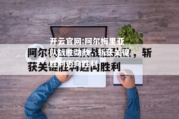 开云官网:阿尔梅里亚队战胜劲敌，斩获关键胜利迈向胜利