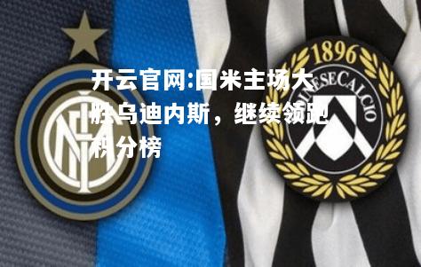 开云官网:国米主场大胜乌迪内斯，继续领跑积分榜