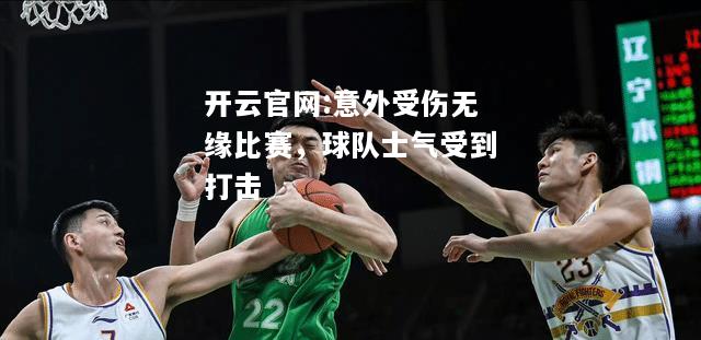 开云官网:意外受伤无缘比赛，球队士气受到打击