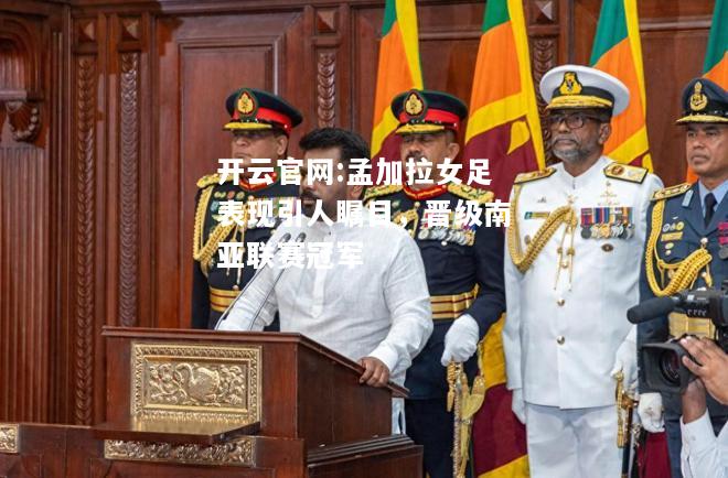 开云官网:孟加拉女足表现引人瞩目，晋级南亚联赛冠军