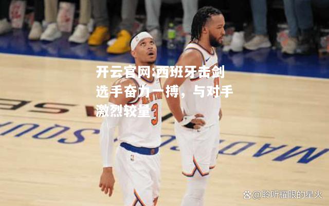 开云官网:西班牙击剑选手奋力一搏，与对手激烈较量