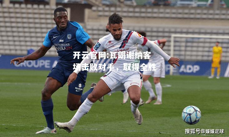 开云官网:瓦朗谢纳客场击败对手，取得全胜