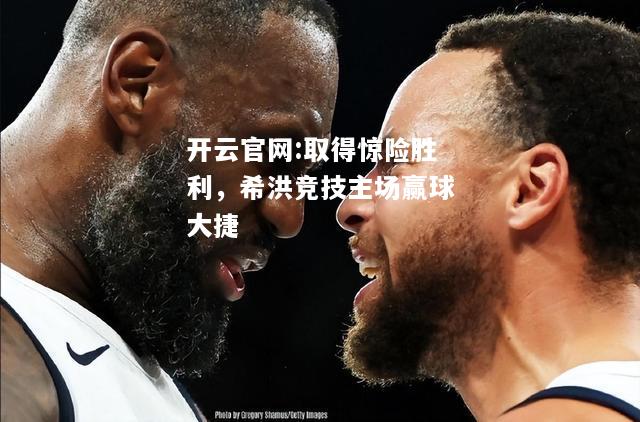 开云官网:取得惊险胜利，希洪竞技主场赢球大捷