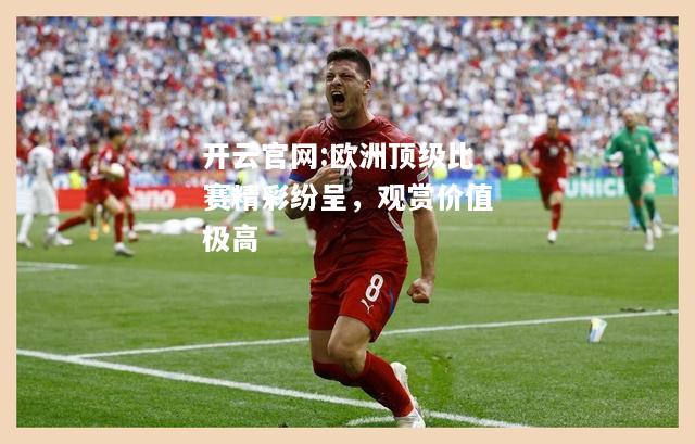 开云官网:欧洲顶级比赛精彩纷呈，观赏价值极高