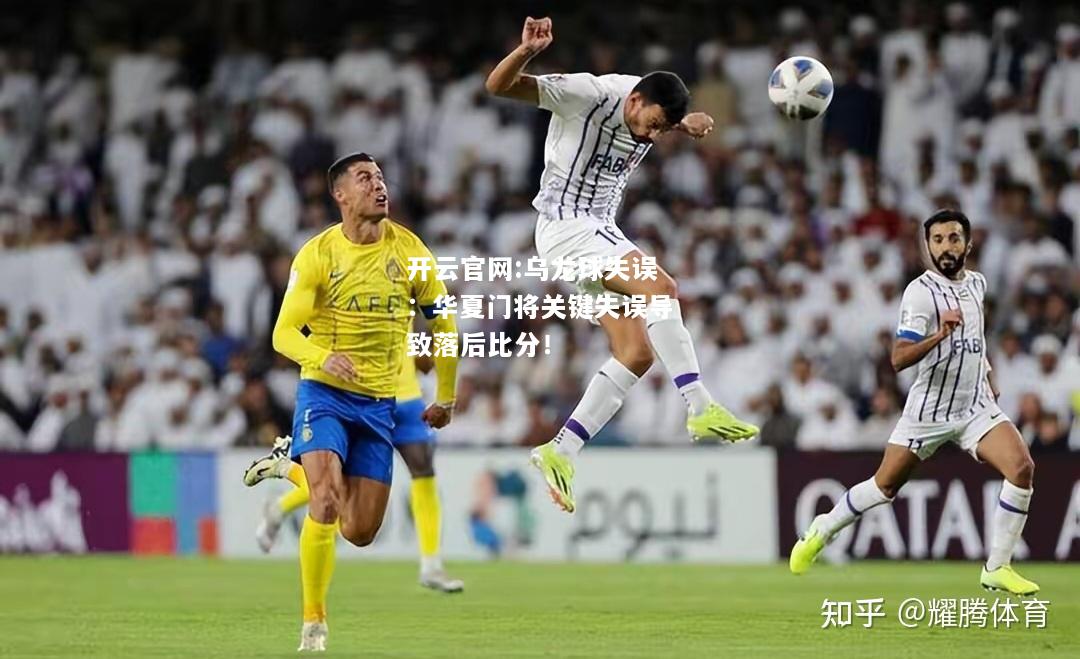 开云官网:乌龙球失误：华夏门将关键失误导致落后比分！