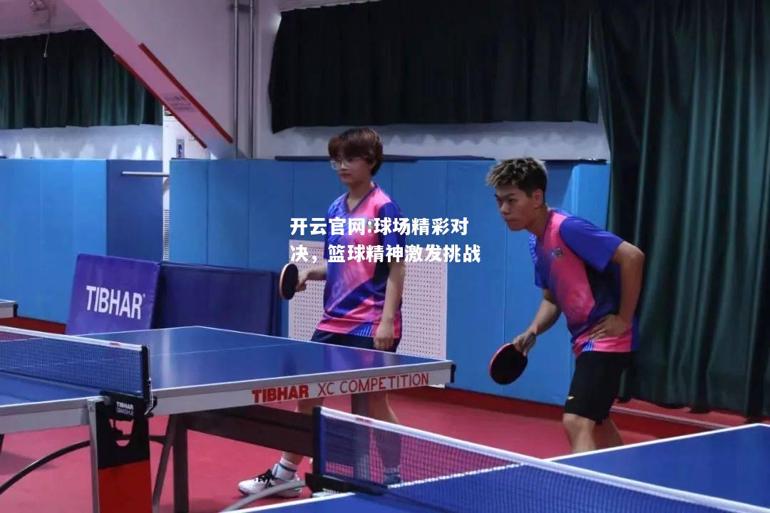 开云官网:球场精彩对决，篮球精神激发挑战