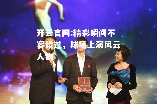 开云官网:精彩瞬间不容错过，球场上演风云人物