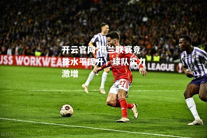 开云官网:荷兰联赛竞技水平提升，球队实力激增