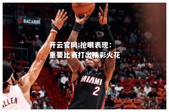 开云官网:抢眼表现：重要比赛打出精彩火花